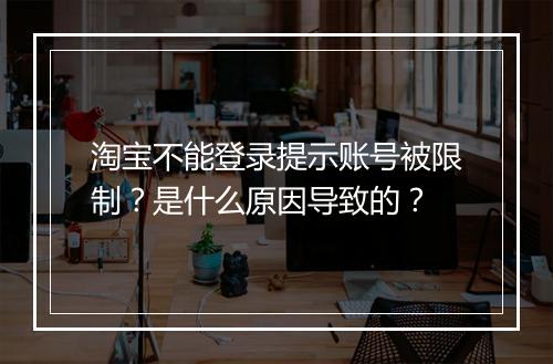 淘宝不能登录提示账号被限制？是什么原因导致的？