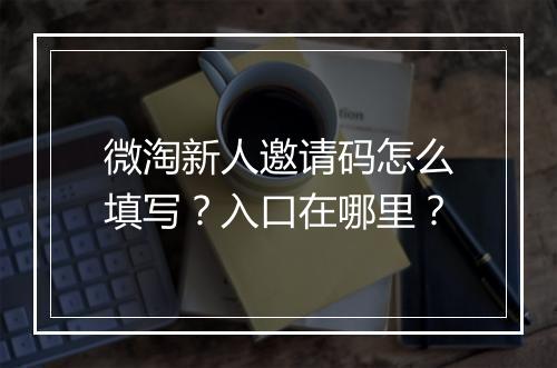 微淘新人邀请码怎么填写？入口在哪里？