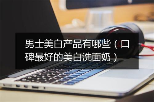 男士美白产品有哪些（口碑最好的美白洗面奶）