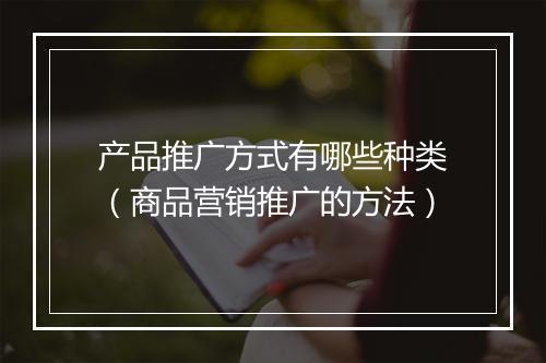 产品推广方式有哪些种类（商品营销推广的方法）