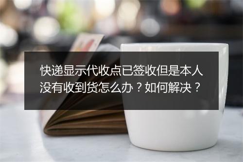 快递显示代收点已签收但是本人没有收到货怎么办？如何解决？