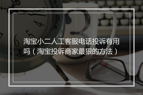 淘宝小二人工客服电话投诉有用吗（淘宝投诉商家最狠的方法）