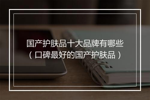 国产护肤品十大品牌有哪些（口碑最好的国产护肤品）