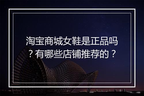淘宝商城女鞋是正品吗？有哪些店铺推荐的？