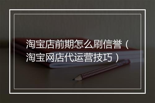 淘宝店前期怎么刷信誉（淘宝网店代运营技巧）