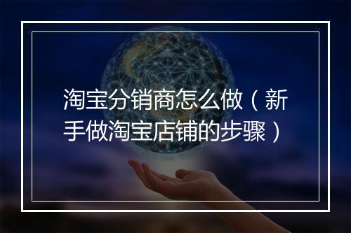 淘宝分销商怎么做（新手做淘宝店铺的步骤）