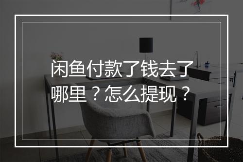 闲鱼付款了钱去了哪里？怎么提现？