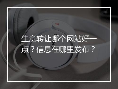 生意转让哪个网站好一点？信息在哪里发布？