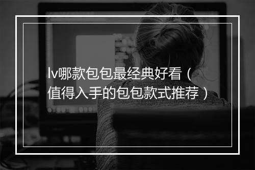 lv哪款包包最经典好看（值得入手的包包款式推荐）