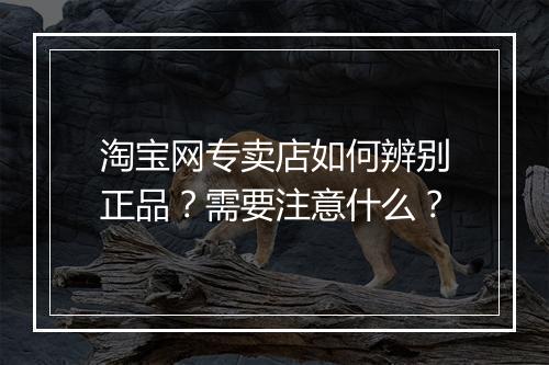 淘宝网专卖店如何辨别正品？需要注意什么？