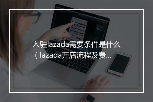 入驻lazada需要条件是什么（lazada开店流程及费用分享）