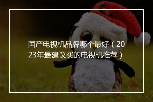 国产电视机品牌哪个最好（2023年最建议买的电视机推荐）