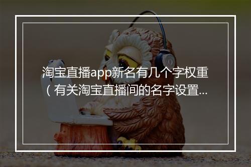 淘宝直播app新名有几个字权重（有关淘宝直播间的名字设置）