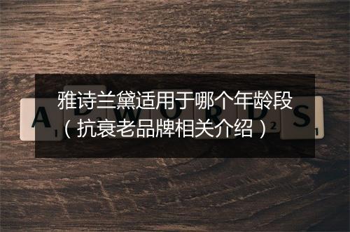 雅诗兰黛适用于哪个年龄段（抗衰老品牌相关介绍）