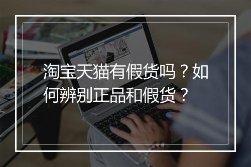 淘宝天猫有假货吗？如何辨别正品和假货？
