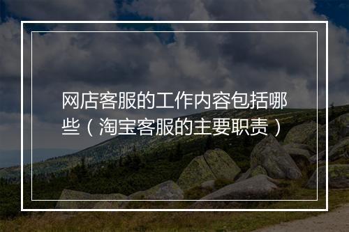 网店客服的工作内容包括哪些（淘宝客服的主要职责）