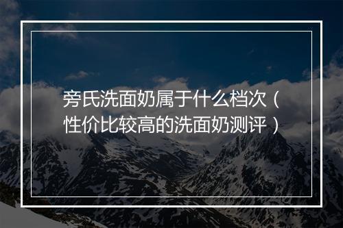 旁氏洗面奶属于什么档次（性价比较高的洗面奶测评）