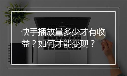 快手播放量多少才有收益？如何才能变现？