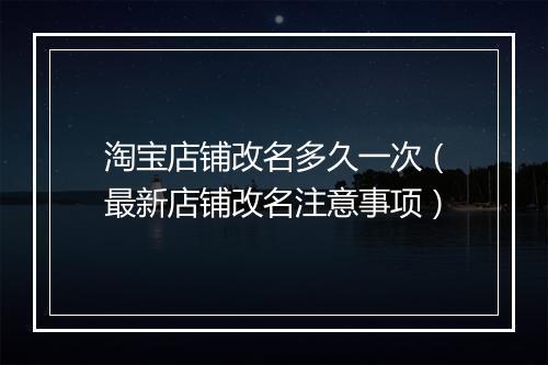 淘宝店铺改名多久一次（最新店铺改名注意事项）