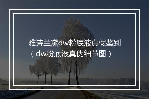 雅诗兰黛dw粉底液真假鉴别（dw粉底液真伪细节图）
