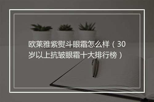 欧莱雅紫熨斗眼霜怎么样（30岁以上抗皱眼霜十大排行榜）
