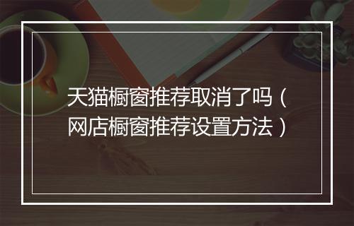 天猫橱窗推荐取消了吗（网店橱窗推荐设置方法）