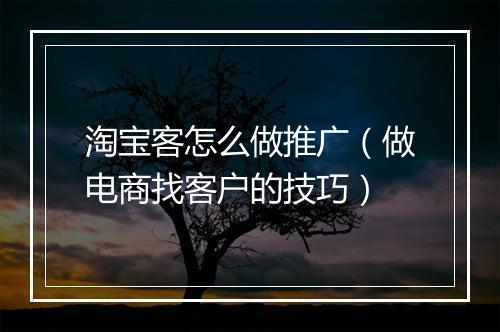 淘宝客怎么做推广（做电商找客户的技巧）