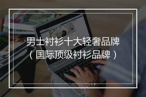 男士衬衫十大轻奢品牌（国际顶级衬衫品牌）