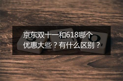 京东双十一和618哪个优惠大些？有什么区别？