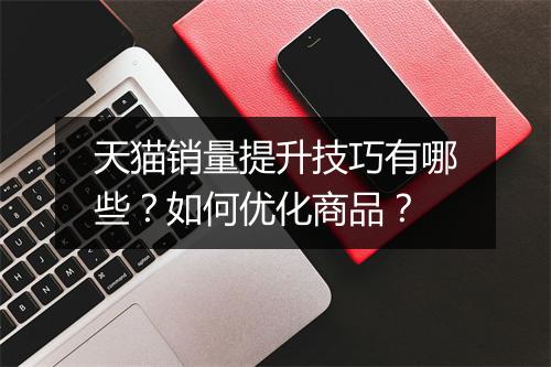 天猫销量提升技巧有哪些？如何优化商品？