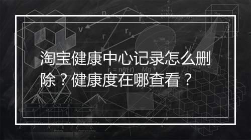 淘宝健康中心记录怎么删除？健康度在哪查看？
