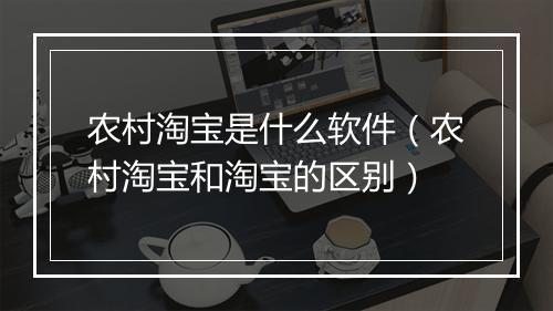农村淘宝是什么软件（农村淘宝和淘宝的区别）