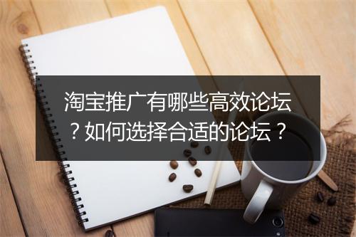 淘宝推广有哪些高效论坛？如何选择合适的论坛？