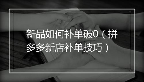 新品如何补单破0（拼多多新店补单技巧）