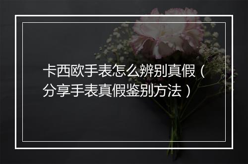 卡西欧手表怎么辨别真假（分享手表真假鉴别方法）