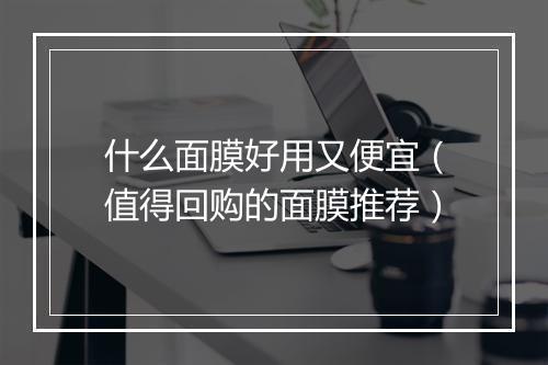 什么面膜好用又便宜（值得回购的面膜推荐）