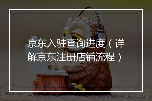 京东入驻查询进度（详解京东注册店铺流程）