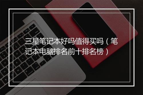 三星笔记本好吗值得买吗（笔记本电脑排名前十排名榜）
