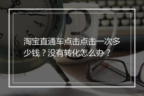 淘宝直通车点击点击一次多少钱？没有转化怎么办？