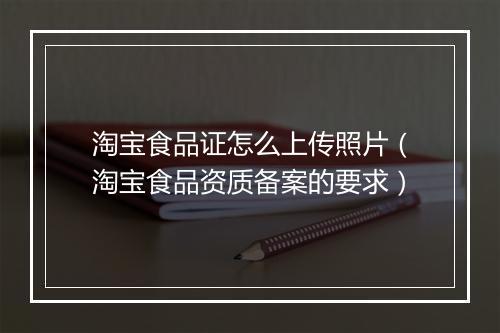 淘宝食品证怎么上传照片（淘宝食品资质备案的要求）