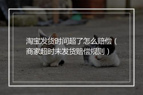 淘宝发货时间超了怎么赔偿（商家超时未发货赔偿规则）