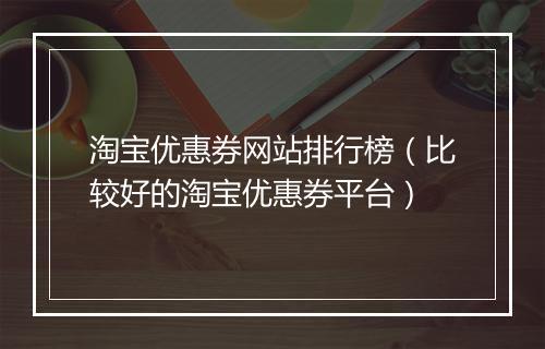 淘宝优惠券网站排行榜（比较好的淘宝优惠券平台）