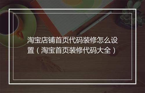 淘宝店铺首页代码装修怎么设置（淘宝首页装修代码大全）