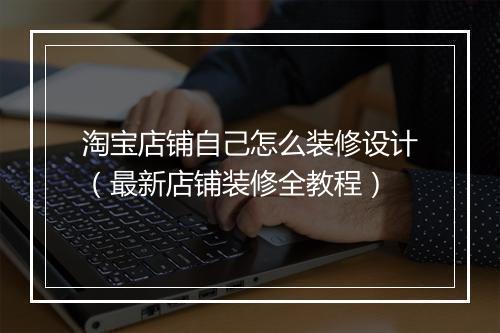 淘宝店铺自己怎么装修设计（最新店铺装修全教程）
