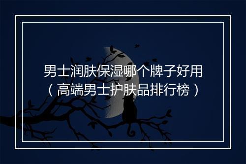 男士润肤保湿哪个牌子好用（高端男士护肤品排行榜）