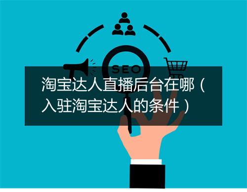 淘宝达人直播后台在哪（入驻淘宝达人的条件）