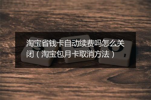 淘宝省钱卡自动续费吗怎么关闭（淘宝包月卡取消方法）