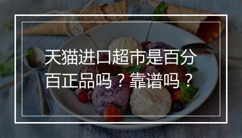 天猫进口超市是百分百正品吗？靠谱吗？