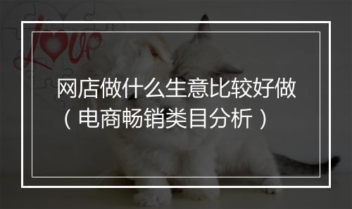 网店做什么生意比较好做（电商畅销类目分析）