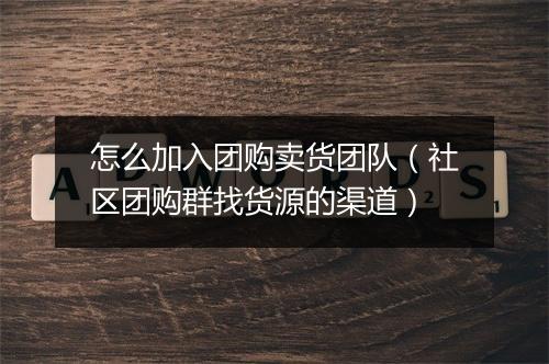 怎么加入团购卖货团队（社区团购群找货源的渠道）